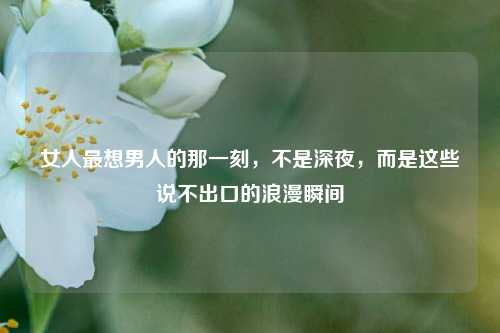 详细阅读:女人最想男人的那一刻,不是深夜,而是这些说不出口的浪漫瞬间 女人最想男人的那一刻,不是深夜,而是这些说不出口的浪漫瞬间