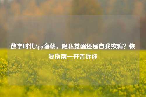数字时代App隐藏,隐私觉醒还是自我欺骗?恢复指南一并告诉你