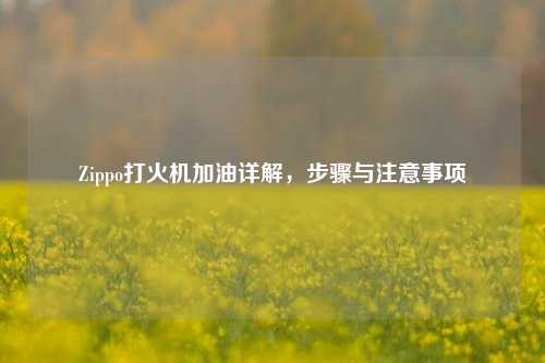 Zippo打火机加油详解,步骤与注意事项