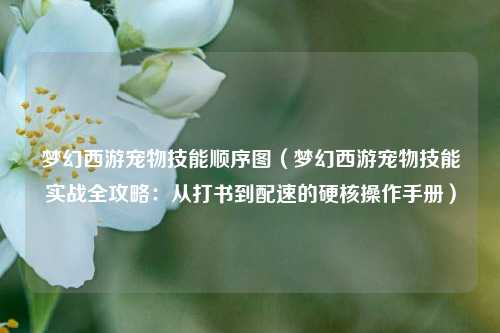 梦幻西游宠物技能顺序图(梦幻西游宠物技能实战全攻略:从打书到配速的硬核操作手册)