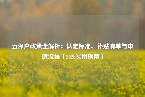 五保户政策全解析:认定标准、补贴清单与申请流程(2025实用指南)