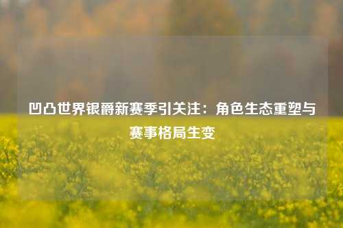 凹凸世界银爵新赛季引关注:角色生态重塑与赛事格局生变