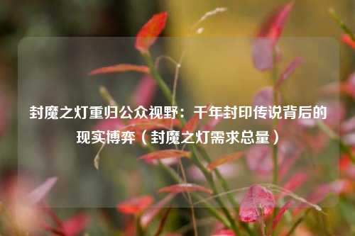 封魔之灯重归公众视野：千年封印传说背后的现实博弈（封魔之灯需求总量）