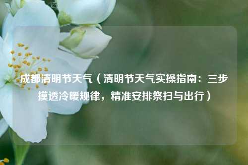 成都清明节天气(清明节天气实操指南:三步摸透冷暖规律,精准安排祭扫与出行)