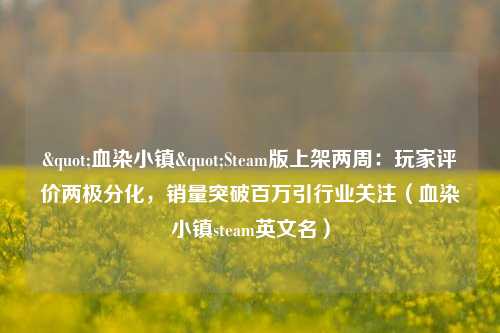 "血染小镇"Steam版上架两周：玩家评价两极分化，销量突破百万引行业关注（血染小镇steam英文名）