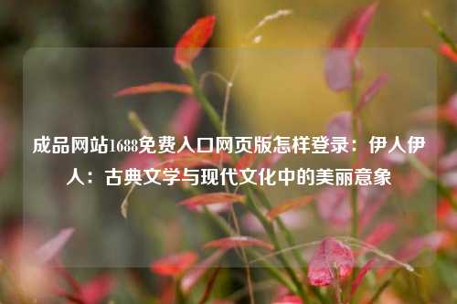 成品网站1688免费入口网页版怎样登录：伊人伊人：古典文学与现代文化中的美丽意象