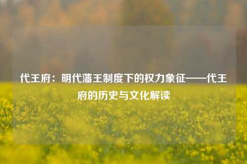 代王府:明代藩王制度下的权力象征——代王府的历史与文化解读