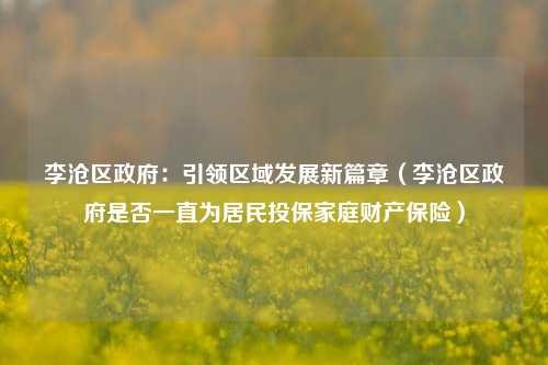 李沧区政府:引领区域发展新篇章(李沧区政府是否一直为居民投保家庭财产保险)