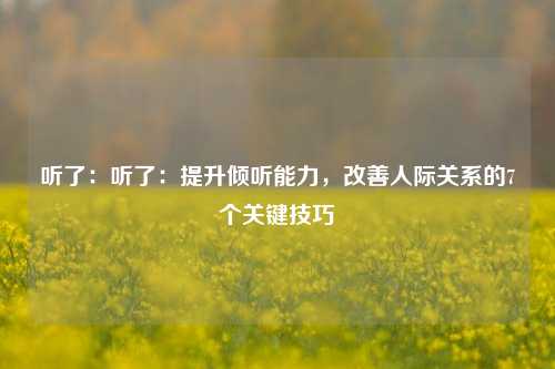 听了:听了:提升倾听能力,改善人际关系的7个关键技巧