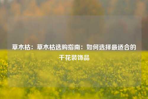 草木枯:草木枯选购指南:如何选择最适合的干花装饰品
