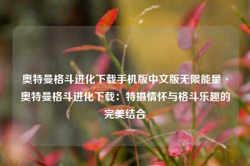 奥特曼格斗进化下载手机版中文版无限能量·奥特曼格斗进化下载:特摄情怀与格斗乐趣的完美结合