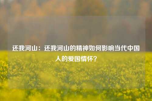 还我河山:还我河山的精神如何影响当代中国人的爱国情怀?