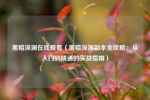 黑暗深渊在线观看(黑暗深渊副本全攻略:从入门到精通的实战指南)