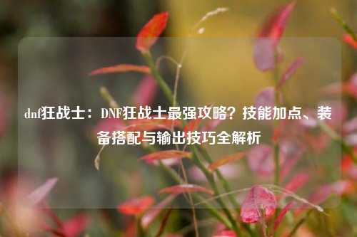 dnf狂战士:DNF狂战士最强攻略?技能加点、装备搭配与输出技巧全解析
