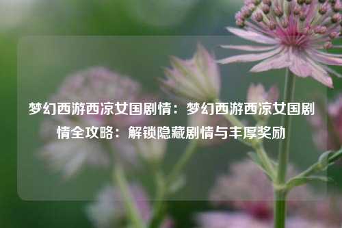 梦幻西游西凉女国剧情：梦幻西游西凉女国剧情全攻略：解锁隐藏剧情与丰厚奖励
