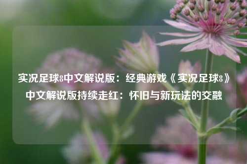 实况足球8中文解说版:经典游戏《实况足球8》中文解说版持续走红:怀旧与新玩法的交融